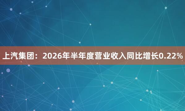上汽集团：2026年半年度营业收入同比增长0.22%
