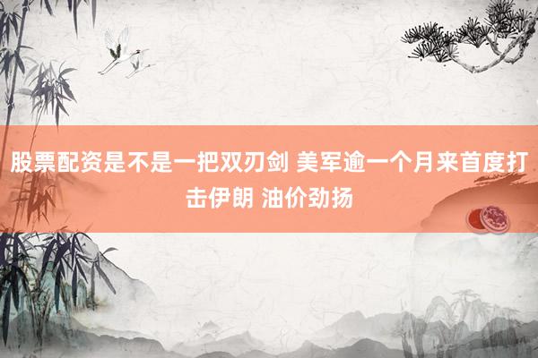 股票配资是不是一把双刃剑 美军逾一个月来首度打击伊朗 油价劲扬