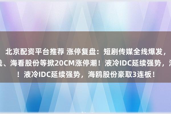 北京配资平台推荐 涨停复盘：短剧传媒全线爆发，芒果超媒、中文在线、海看股份等掀20CM涨停潮！液冷IDC延续强势，海鸥股份豪取3连板！
