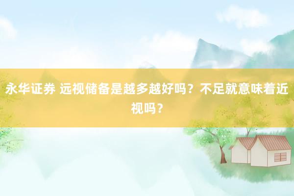 永华证券 远视储备是越多越好吗？不足就意味着近视吗？