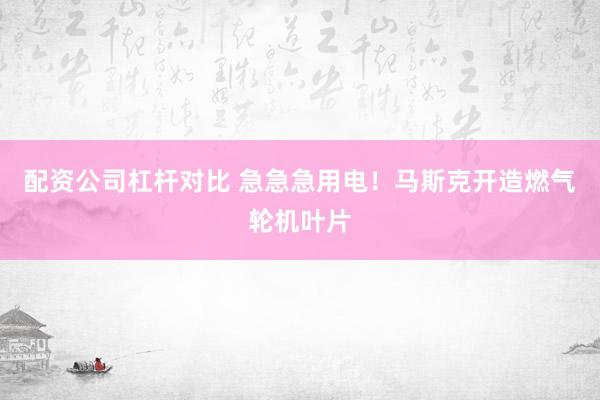 配资公司杠杆对比 急急急用电！马斯克开造燃气轮机叶片