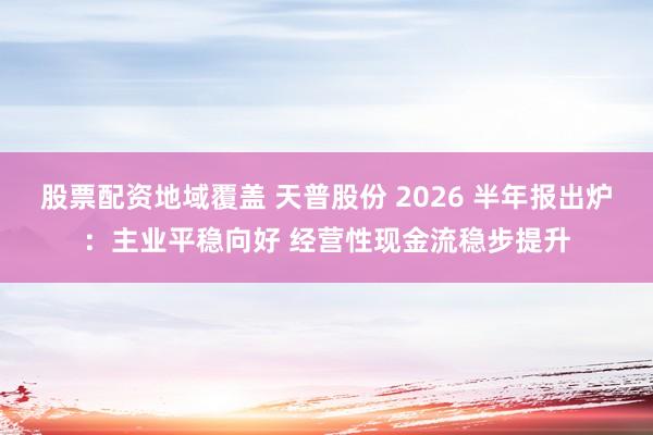 股票配资地域覆盖 天普股份 2026 半年报出炉：主业平稳向好 经营性现金流稳步提升