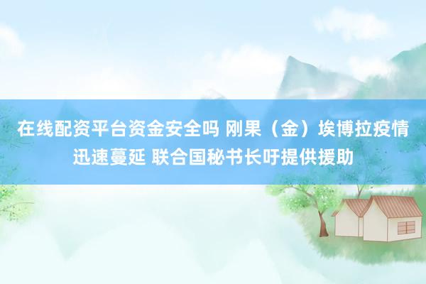 在线配资平台资金安全吗 刚果（金）埃博拉疫情迅速蔓延 联合国秘书长吁提供援助