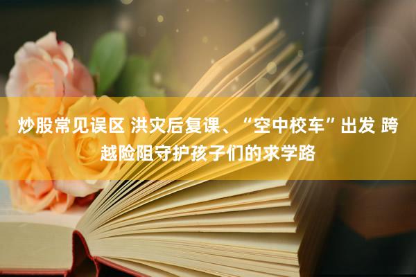 炒股常见误区 洪灾后复课、“空中校车”出发 跨越险阻守护孩子们的求学路