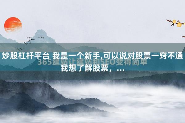 炒股杠杆平台 我是一个新手,可以说对股票一窍不通我想了解股票，...
