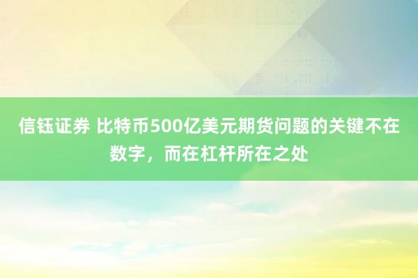 信钰证券 比特币500亿美元期货问题的关键不在数字，而在杠杆所在之处