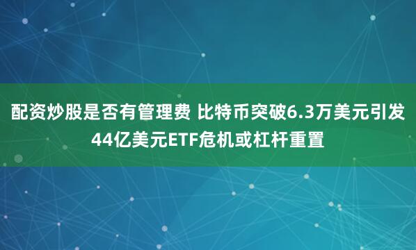 配资炒股是否有管理费 比特币突破6.3万美元引发44亿美元ETF危机或杠杆重置
