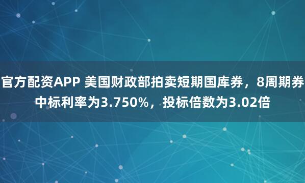 官方配资APP 美国财政部拍卖短期国库券，8周期券中标利率为3.750%，投标倍数为3.02倍