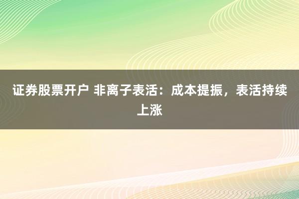 证券股票开户 非离子表活：成本提振，表活持续上涨