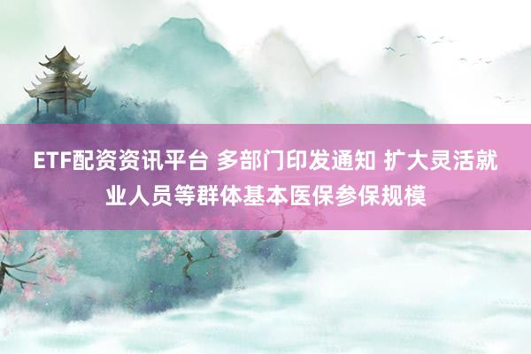 ETF配资资讯平台 多部门印发通知 扩大灵活就业人员等群体基本医保参保规模