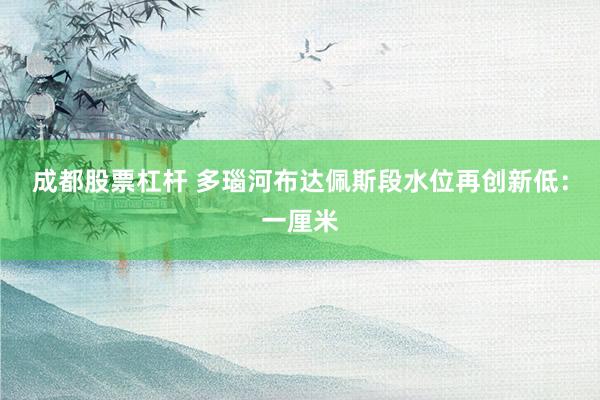成都股票杠杆 多瑙河布达佩斯段水位再创新低：一厘米