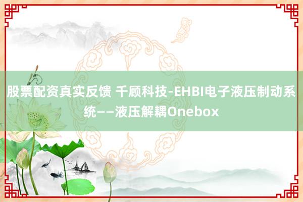 股票配资真实反馈 千顾科技-EHBI电子液压制动系统——液压解耦Onebox
