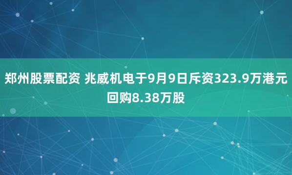 郑州股票配资 兆威机电于9月9日斥资323.9万港元回购8.38万股