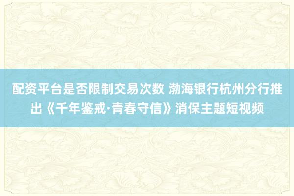 配资平台是否限制交易次数 渤海银行杭州分行推出《千年鉴戒·青春守信》消保主题短视频