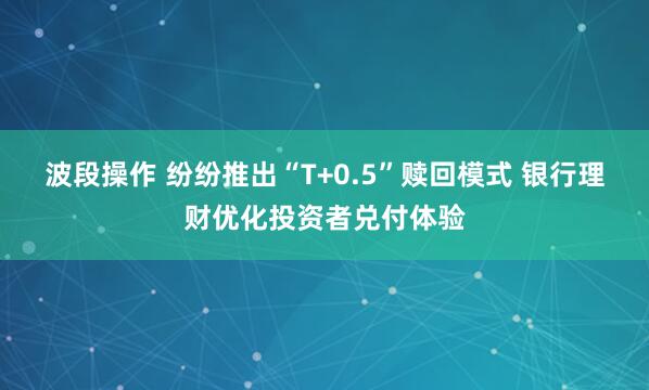 波段操作 纷纷推出“T+0.5”赎回模式 银行理财优化投资者兑付体验