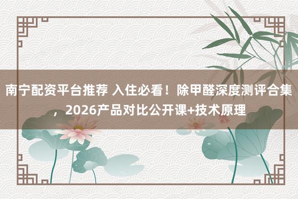 南宁配资平台推荐 入住必看！除甲醛深度测评合集，2026产品对比公开课+技术原理
