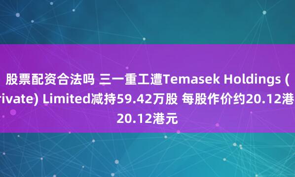 股票配资合法吗 三一重工遭Temasek Holdings (Private) Limited减持59.42万股 每股作价约20.12港元