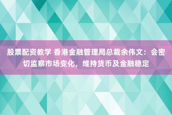 股票配资教学 香港金融管理局总裁余伟文：会密切监察市场变化，维持货币及金融稳定