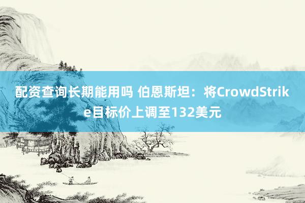 配资查询长期能用吗 伯恩斯坦：将CrowdStrike目标价上调至132美元