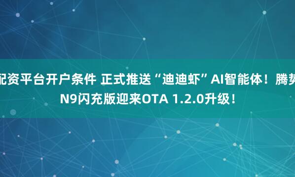 配资平台开户条件 正式推送“迪迪虾”AI智能体！腾势N9闪充版迎来OTA 1.2.0升级！