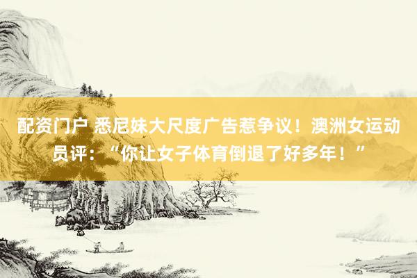 配资门户 悉尼妹大尺度广告惹争议！澳洲女运动员评：“你让女子体育倒退了好多年！”