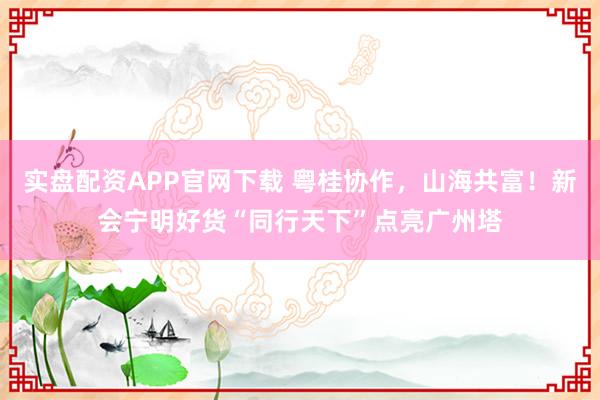 实盘配资APP官网下载 粤桂协作，山海共富！新会宁明好货“同行天下”点亮广州塔