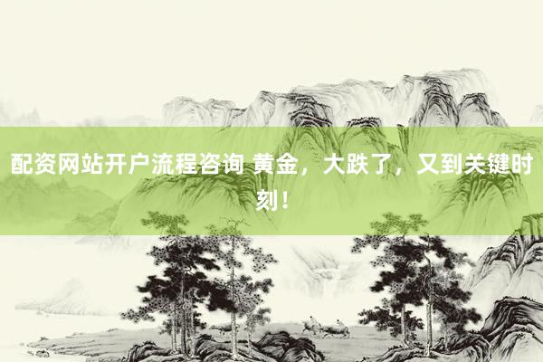 配资网站开户流程咨询 黄金，大跌了，又到关键时刻！