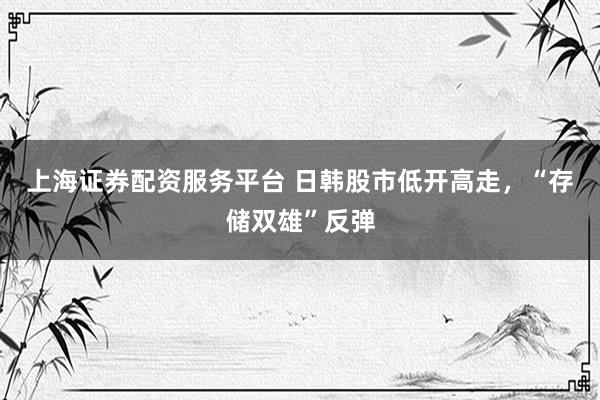 上海证券配资服务平台 日韩股市低开高走，“存储双雄”反弹