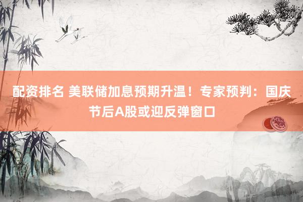 配资排名 美联储加息预期升温！专家预判：国庆节后A股或迎反弹窗口