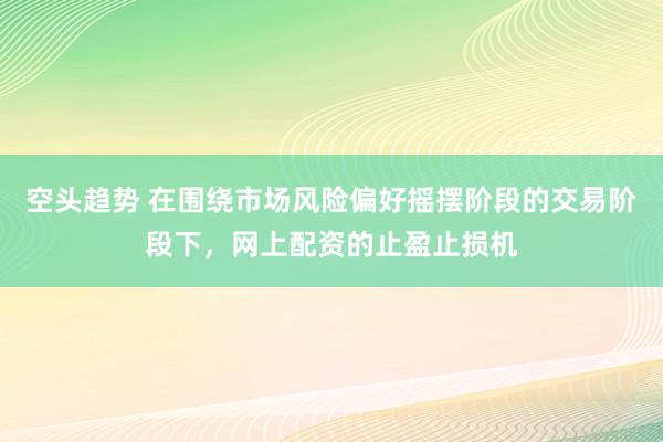 空头趋势 在围绕市场风险偏好摇摆阶段的交易阶段下，网上配资的止盈止损机