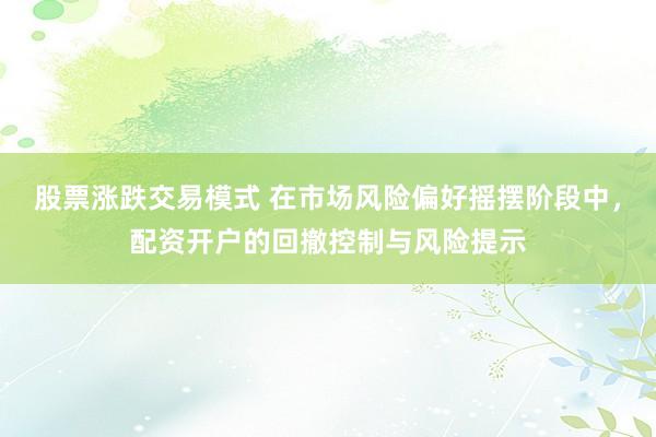 股票涨跌交易模式 在市场风险偏好摇摆阶段中，配资开户的回撤控制与风险提示