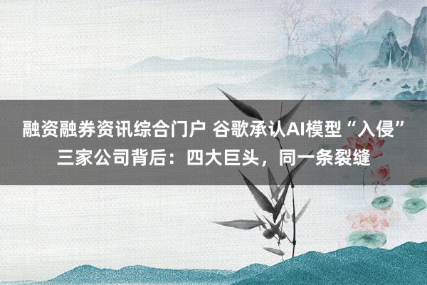 融资融券资讯综合门户 谷歌承认AI模型“入侵”三家公司背后：四大巨头，同一条裂缝