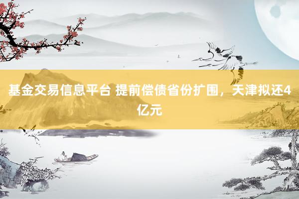 基金交易信息平台 提前偿债省份扩围，天津拟还4亿元