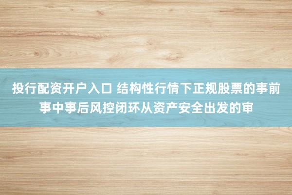 投行配资开户入口 结构性行情下正规股票的事前事中事后风控闭环从资产安全出发的审