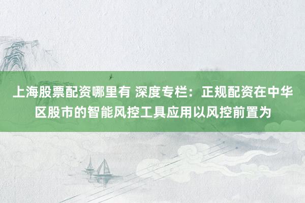 上海股票配资哪里有 深度专栏：正规配资在中华区股市的智能风控工具应用以风控前置为