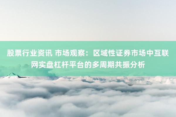 股票行业资讯 市场观察：区域性证券市场中互联网实盘杠杆平台的多周期共振分析