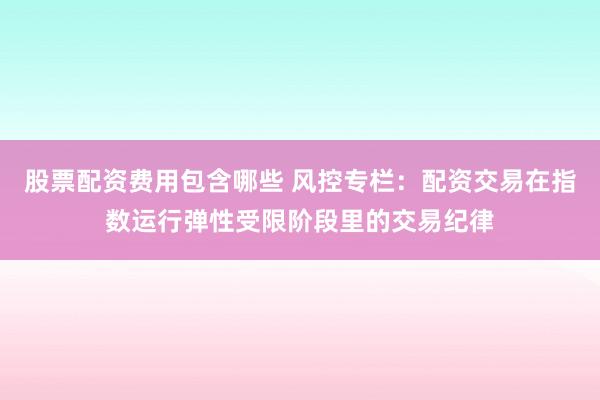 股票配资费用包含哪些 风控专栏：配资交易在指数运行弹性受限阶段里的交易纪律