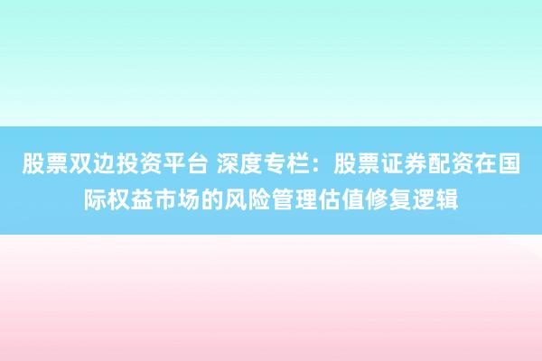 股票双边投资平台 深度专栏：股票证券配资在国际权益市场的风险管理估值修复逻辑